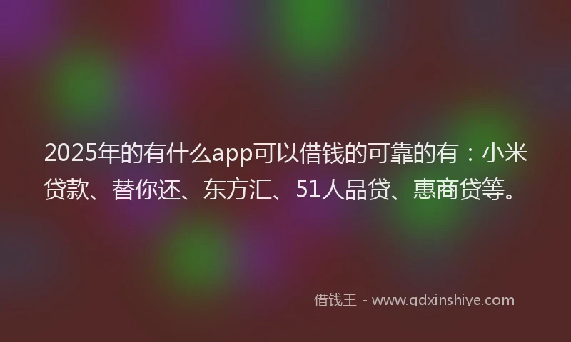 2025年的有什么app可以借钱的可靠的有：小米贷款、替你还、东方汇、51人品贷、惠商贷等。