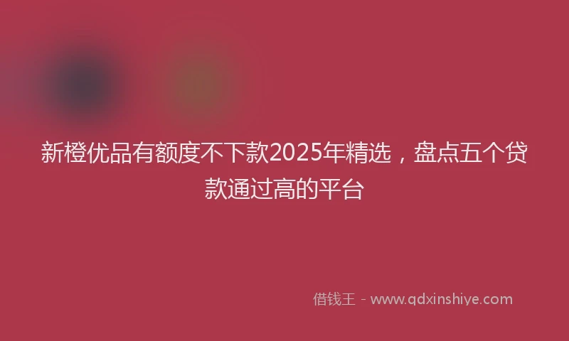 新橙优品有额度不下款2025年精选，盘点五个贷款通过高的平台
