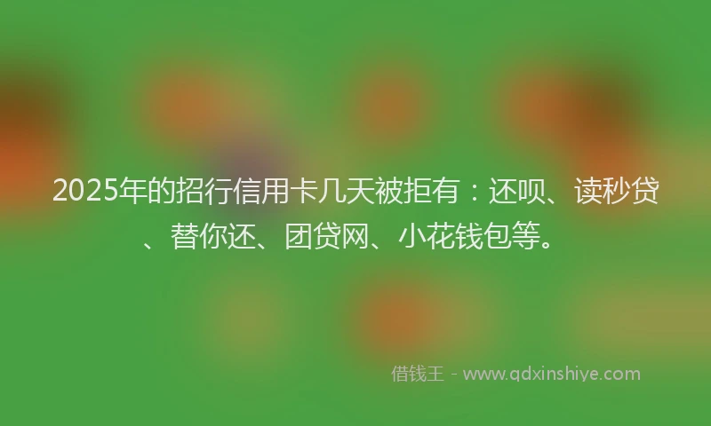 2025年的招行信用卡几天被拒有：还呗、读秒贷、替你还、团贷网、小花钱包等。
