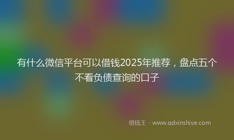有什么微信平台可以借钱2025年推荐，盘点五个不看负债查询的口子