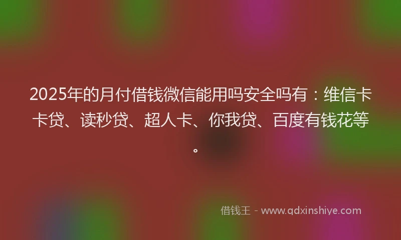 2025年的月付借钱微信能用吗安全吗有：维信卡卡贷、读秒贷、超人卡、你我贷、百度有钱花等。