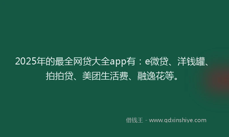 2025年的最全网贷大全app有：e微贷、洋钱罐、拍拍贷、美团生活费、融逸花等。