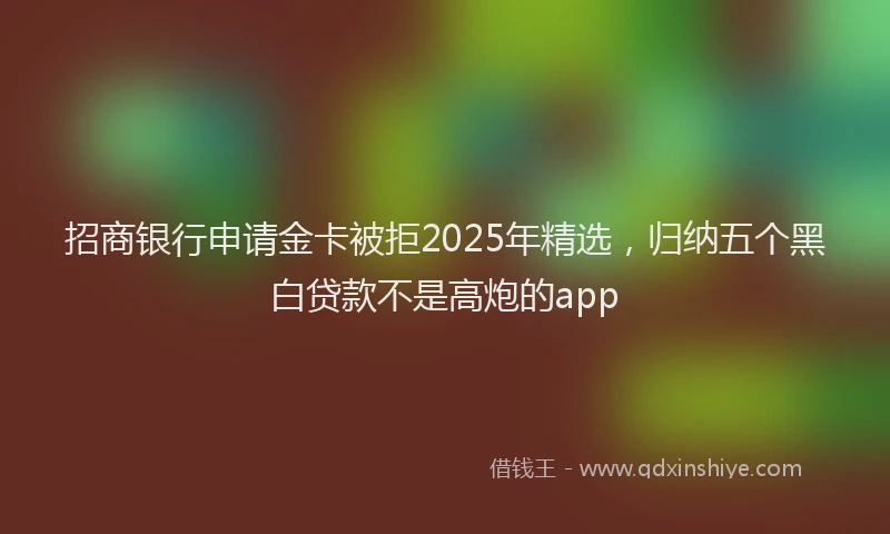 招商银行申请金卡被拒2025年精选，归纳五个黑白贷款不是高炮的app