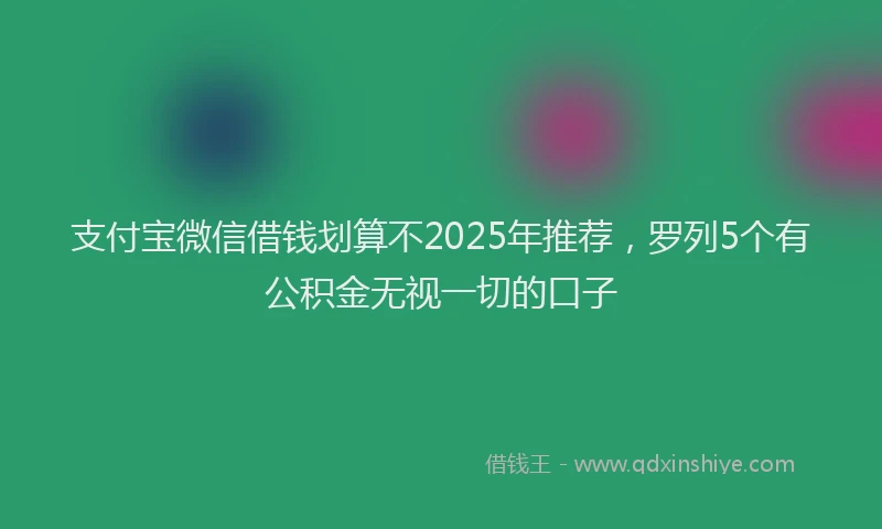 支付宝微信借钱划算不2025年推荐，罗列5个有公积金无视一切的口子