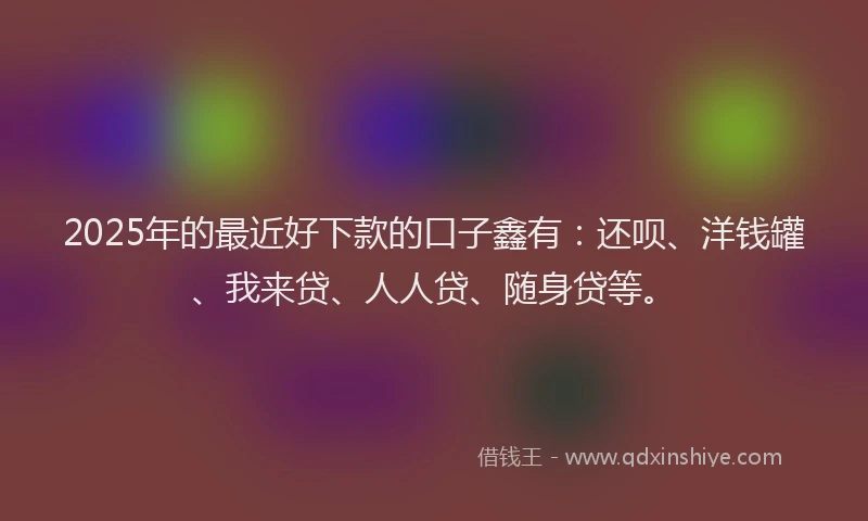 2025年的最近好下款的口子鑫有：还呗、洋钱罐、我来贷、人人贷、随身贷等。