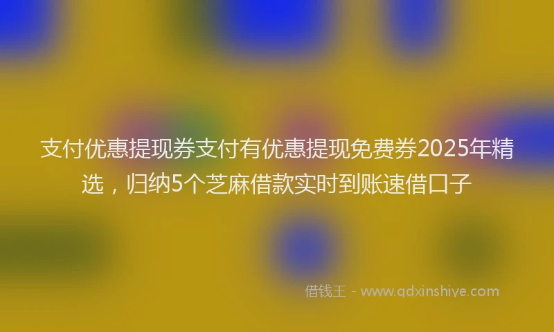 支付优惠提现券支付有优惠提现免费券2025年精选，归纳5个芝麻借款实时到账速借口子