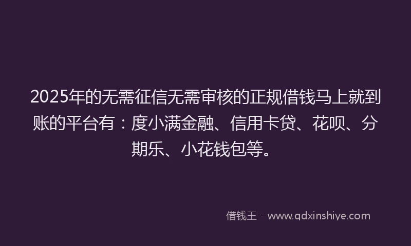 2025年的无需征信无需审核的正规借钱马上就到账的平台有：度小满金融、信用卡贷、花呗、分期乐、小花钱包等。