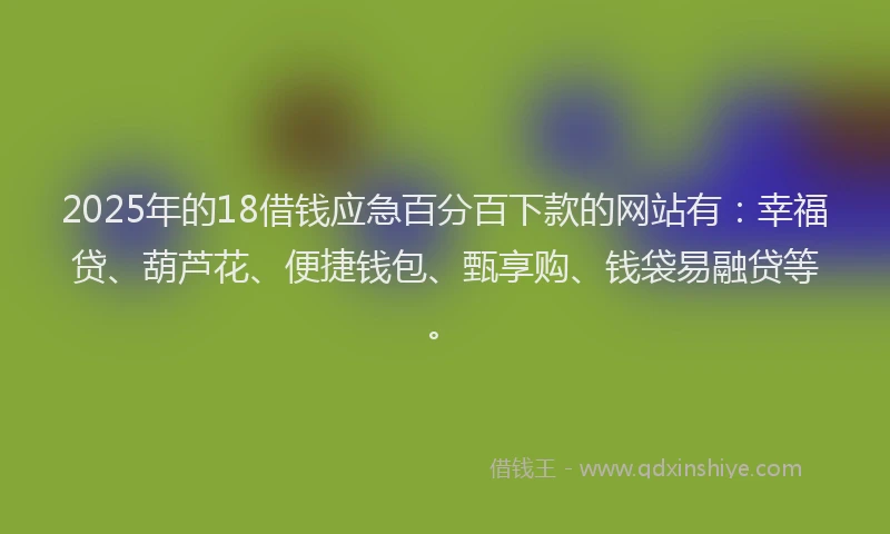 2025年的18借钱应急百分百下款的网站有：幸福贷、葫芦花、便捷钱包、甄享购、钱袋易融贷等。