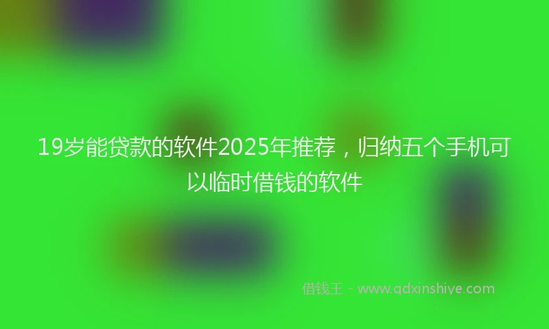 19岁能贷款的软件2025年推荐，归纳五个手机可以临时借钱的软件