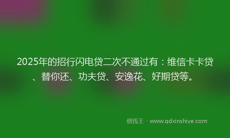2025年的招行闪电贷二次不通过有：维信卡卡贷、替你还、功夫贷、安逸花、好期贷等。