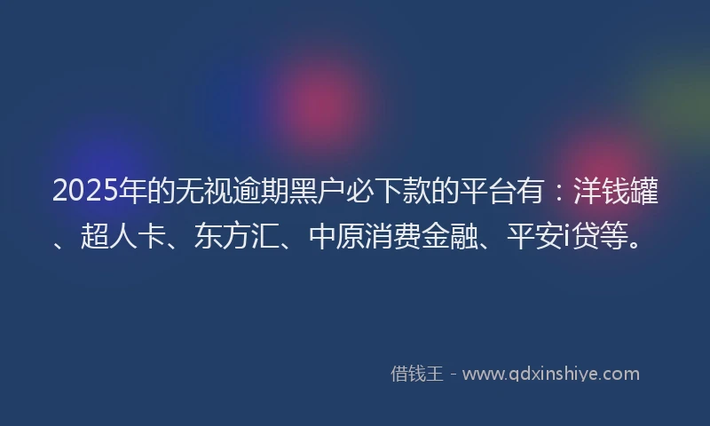 2025年的无视逾期黑户必下款的平台有：洋钱罐、超人卡、东方汇、中原消费金融、平安i贷等。