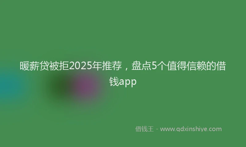 暖薪贷被拒2025年推荐，盘点5个值得信赖的借钱app