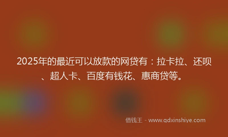 2025年的最近可以放款的网贷有：拉卡拉、还呗、超人卡、百度有钱花、惠商贷等。
