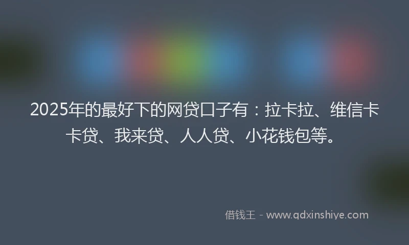 2025年的最好下的网贷口子有：拉卡拉、维信卡卡贷、我来贷、人人贷、小花钱包等。