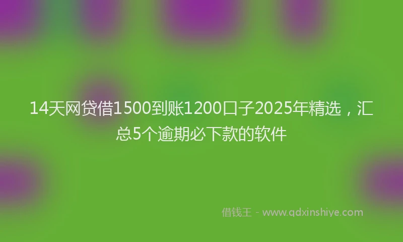 14天网贷借1500到账1200口子2025年精选，汇总5个逾期必下款的软件
