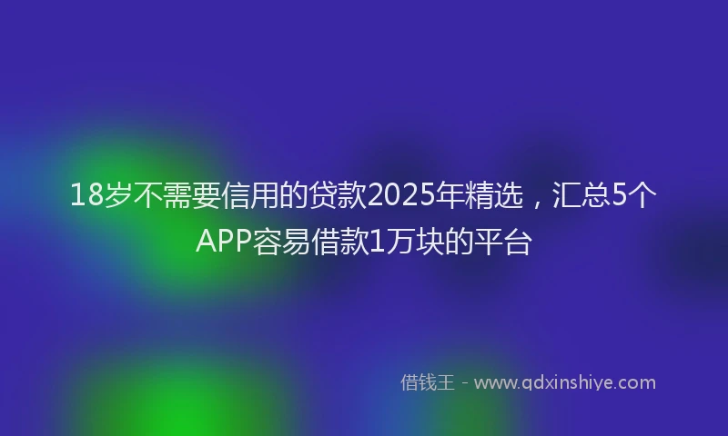 18岁不需要信用的贷款2025年精选，汇总5个APP容易借款1万块的平台