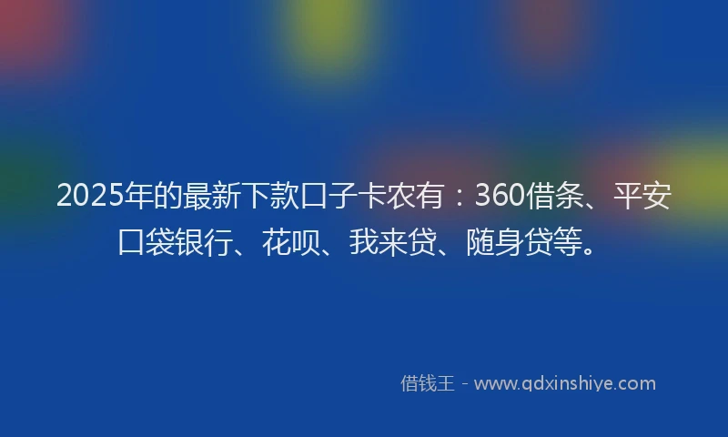 2025年的最新下款口子卡农有：360借条、平安口袋银行、花呗、我来贷、随身贷等。