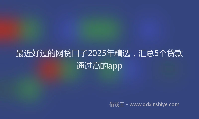 最近好过的网贷口子2025年精选，汇总5个贷款通过高的app
