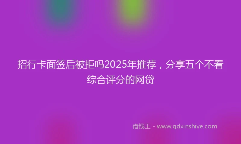 招行卡面签后被拒吗2025年推荐，分享五个不看综合评分的网贷