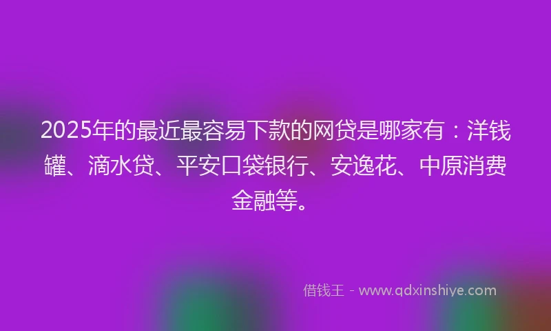 2025年的最近最容易下款的网贷是哪家有：洋钱罐、滴水贷、平安口袋银行、安逸花、中原消费金融等。