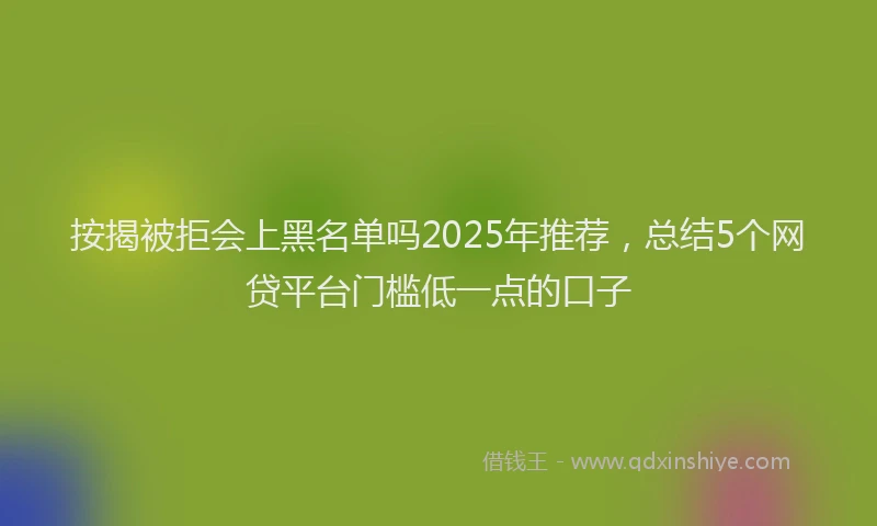 按揭被拒会上黑名单吗2025年推荐，总结5个网贷平台门槛低一点的口子