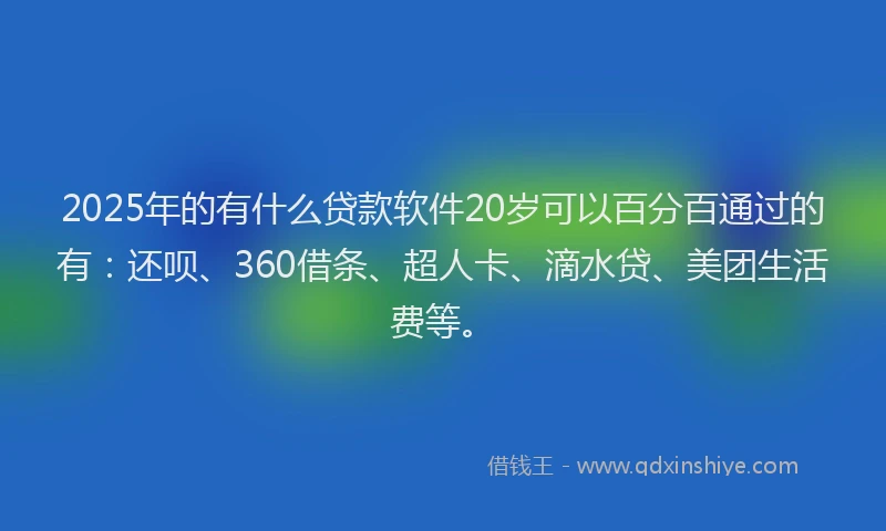 2025年的有什么贷款软件20岁可以百分百通过的有：还呗、360借条、超人卡、滴水贷、美团生活费等。