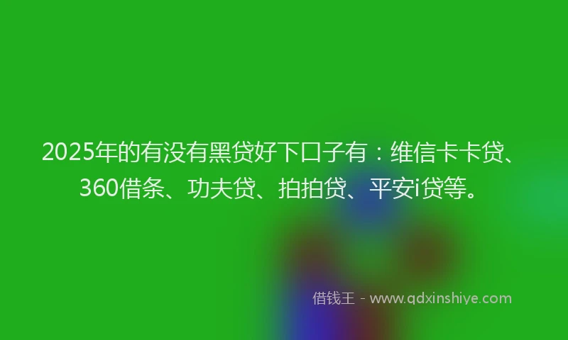 2025年的有没有黑贷好下口子有：维信卡卡贷、360借条、功夫贷、拍拍贷、平安i贷等。