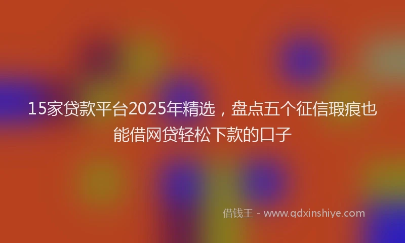 15家贷款平台2025年精选，盘点五个征信瑕疵也能借网贷轻松下款的口子