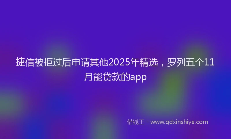 捷信被拒过后申请其他2025年精选，罗列五个11月能贷款的app