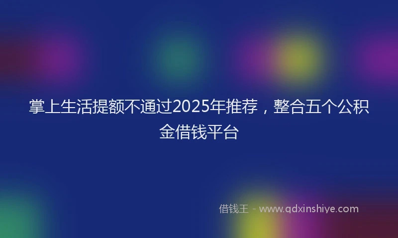 掌上生活提额不通过2025年推荐，整合五个公积金借钱平台