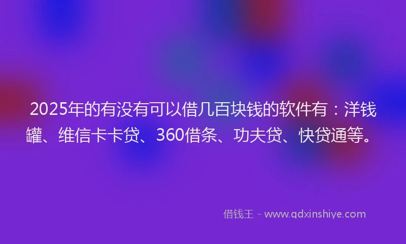 2025年的有没有可以借几百块钱的软件有：洋钱罐、维信卡卡贷、360借条、功夫贷、快贷通等。