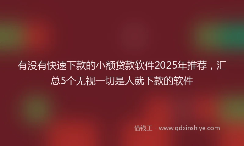 有没有快速下款的小额贷款软件2025年推荐，汇总5个无视一切是人就下款的软件