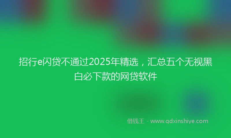 招行e闪贷不通过2025年精选，汇总五个无视黑白必下款的网贷软件