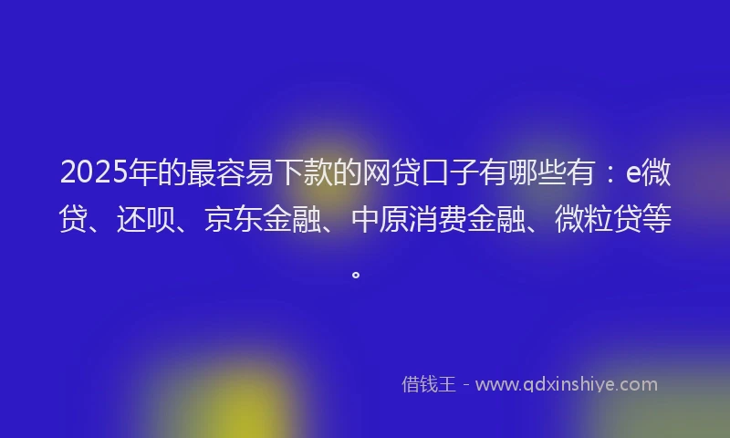 2025年的最容易下款的网贷口子有哪些有：e微贷、还呗、京东金融、中原消费金融、微粒贷等。