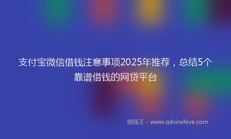 支付宝微信借钱注意事项2025年推荐，总结5个靠谱借钱的网贷平台