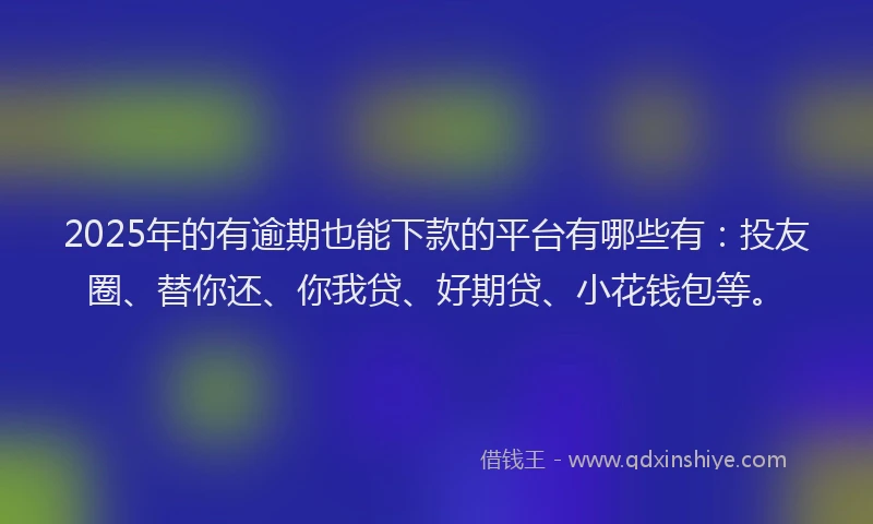 2025年的有逾期也能下款的平台有哪些有：投友圈、替你还、你我贷、好期贷、小花钱包等。