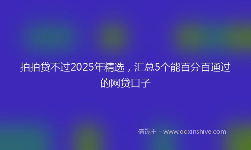 拍拍贷不过2025年精选，汇总5个能百分百通过的网贷口子