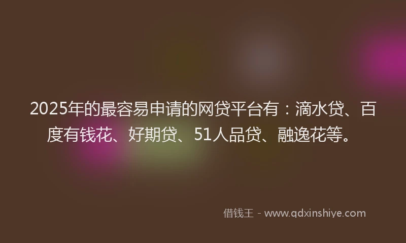 2025年的最容易申请的网贷平台有：滴水贷、百度有钱花、好期贷、51人品贷、融逸花等。