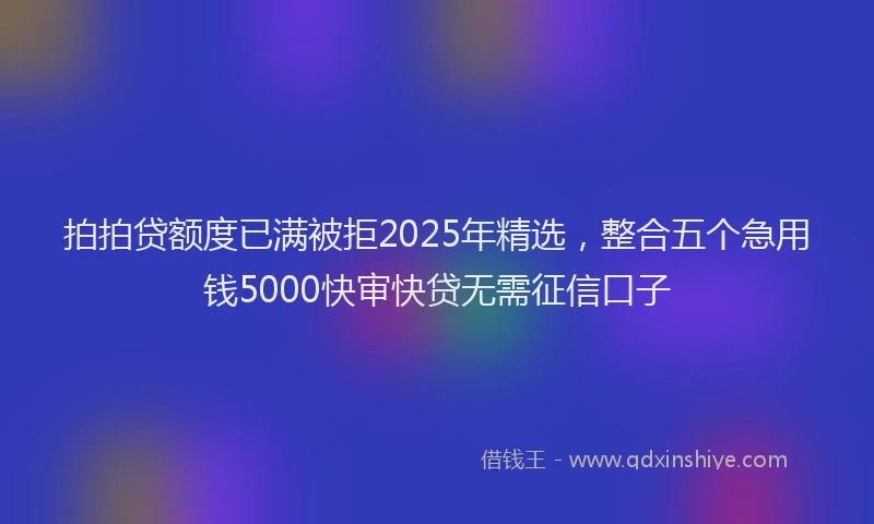拍拍贷额度已满被拒2025年精选，整合五个急用钱5000快审快贷无需征信口子
