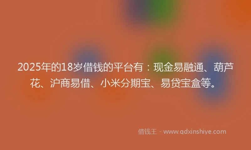 2025年的18岁借钱的平台有：现金易融通、葫芦花、沪商易借、小米分期宝、易贷宝盒等。
