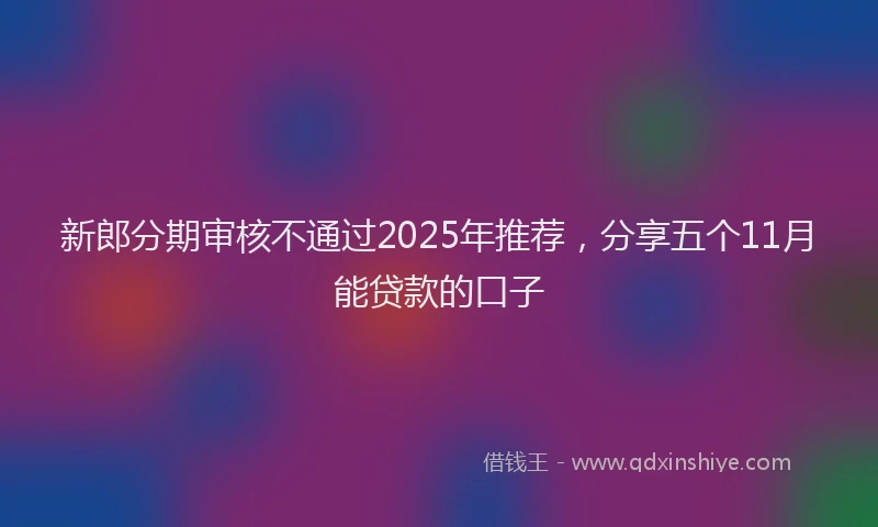 新郎分期审核不通过2025年推荐，分享五个11月能贷款的口子