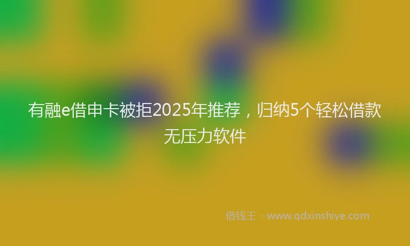 有融e借申卡被拒2025年推荐，归纳5个轻松借款无压力软件