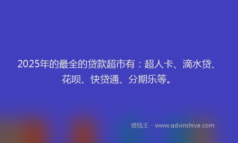 2025年的最全的贷款超市有：超人卡、滴水贷、花呗、快贷通、分期乐等。