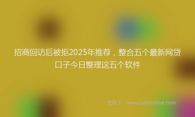 招商回访后被拒2025年推荐，整合五个最新网贷口子今日整理这五个软件