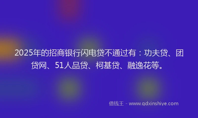 2025年的招商银行闪电贷不通过有：功夫贷、团贷网、51人品贷、柯基贷、融逸花等。