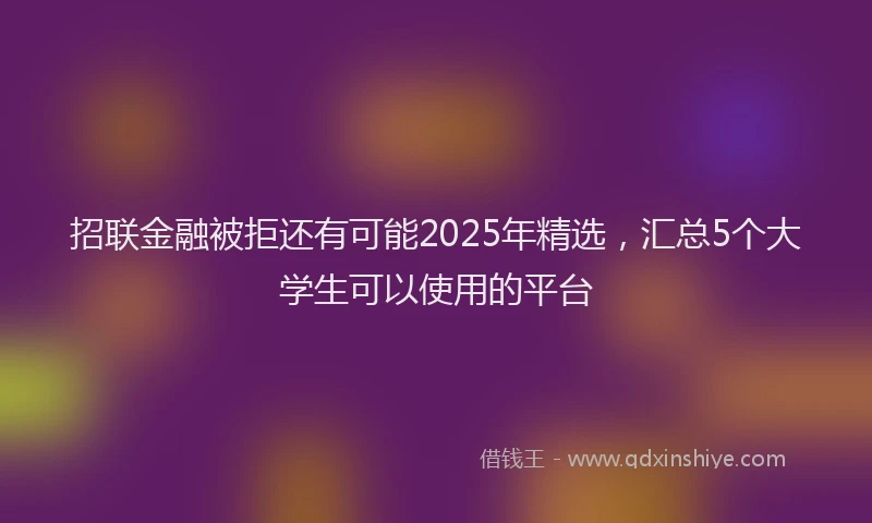 招联金融被拒还有可能2025年精选，汇总5个大学生可以使用的平台