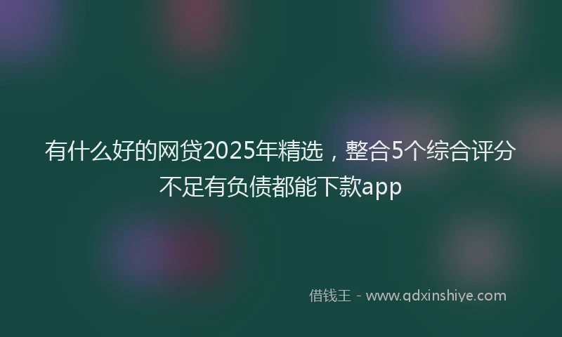 有什么好的网贷2025年精选，整合5个综合评分不足有负债都能下款app