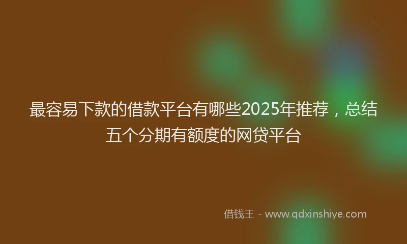 最容易下款的借款平台有哪些2025年推荐，总结五个分期有额度的网贷平台