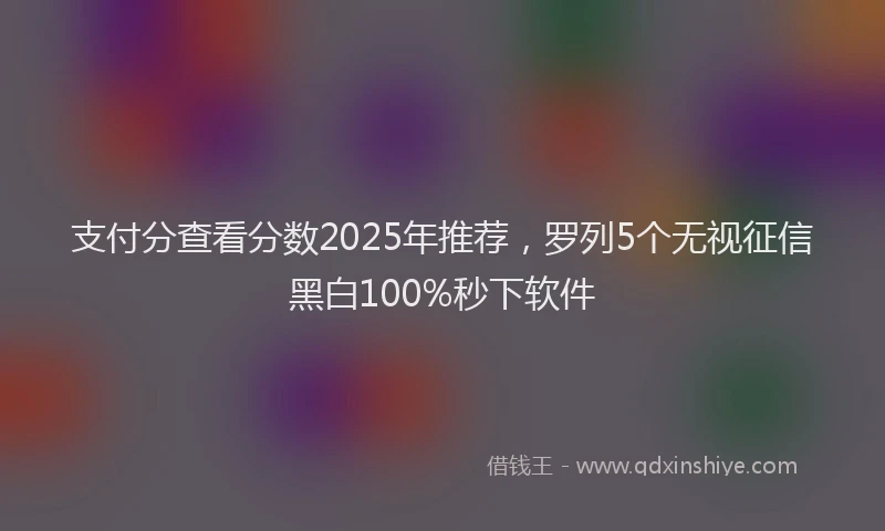 支付分查看分数2025年推荐，罗列5个无视征信黑白100%秒下软件