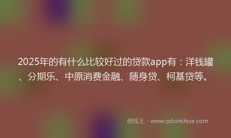 2025年的有什么比较好过的贷款app有：洋钱罐、分期乐、中原消费金融、随身贷、柯基贷等。